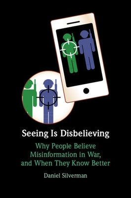 Seeing Is Disbelieving: Why People Believe Misinformation in War, and When They Know Better by Silverman, Daniel