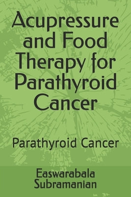 Acupressure and Food Therapy for Parathyroid Cancer: Parathyroid Cancer by Subramanian, Easwarabala