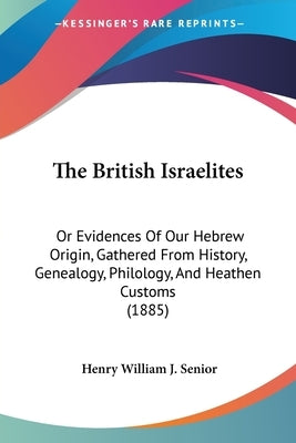 The British Israelites: Or Evidences Of Our Hebrew Origin, Gathered From History, Genealogy, Philology, And Heathen Customs (1885) by Senior, Henry William J.