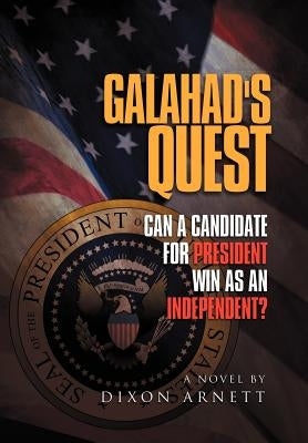 Galahad's Quest: Can a Candidate for President Win as an Independent? by Arnett, Dixon