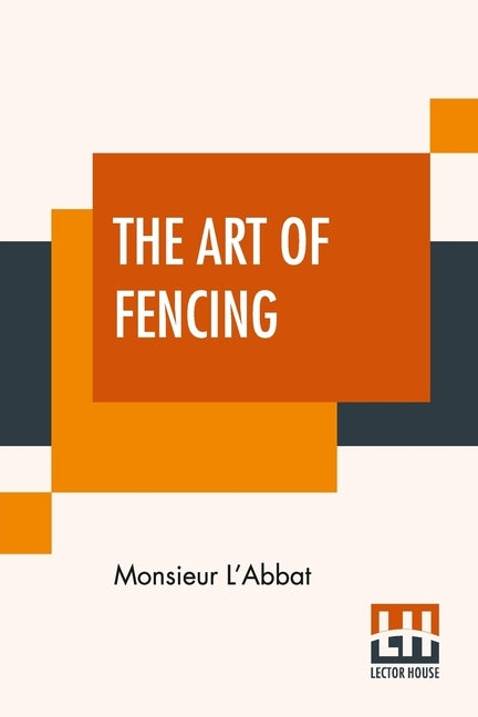 The Art Of Fencing: Translated From The French Of The Late Celebrated, Monsieur L'Abbat By Andrew Mahon by L'Abbat, Monsieur