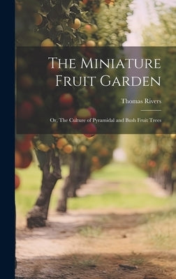 The Miniature Fruit Garden; or, The Culture of Pyramidal and Bush Fruit Trees by Rivers, Thomas