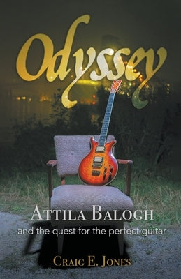 Odyssey: Attila Balogh and the Quest for the Perfect Guitar by Jones, Craig E.