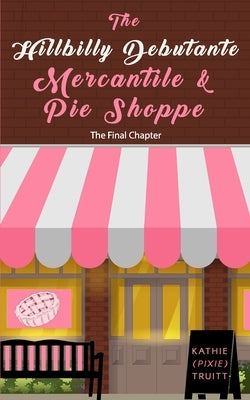 The Hillbilly Debutante Mercantile & Pie Shoppe: The Final Chapter by Truitt, Kathie