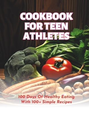 Cookbook For Teen Athletes: 100 Days Of Healthy Eating With 100+ Simple Recipes by Henning, Gustav