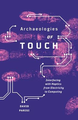 Archaeologies of Touch: Interfacing with Haptics from Electricity to Computing by Parisi, David