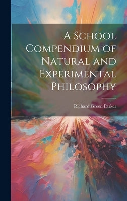 A School Compendium of Natural and Experimental Philosophy by Parker, Richard Green