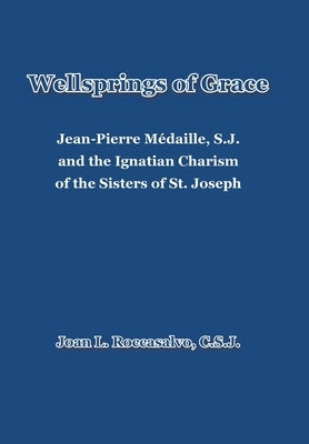 Wellsprings of Grace: Jean-Pierre M馘aille, S.J. and the Ignatian Charism of the Sisters of St. Joseph by Roccasalvo C. S. J., Joan L.