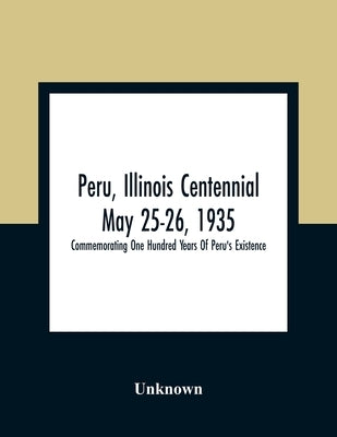 Peru, Illinois Centennial May 25-26, 1935: Commemorating One Hundred Years Of Peru'S Existence by Unknown