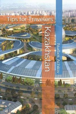 Kazakhstan: Tips for Travelers by Achilov, Nurbek