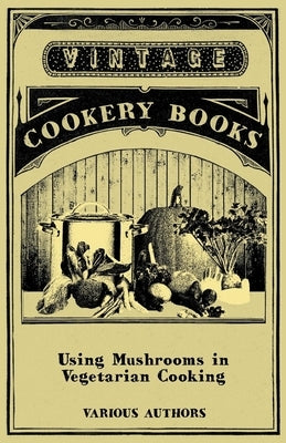 Using Mushrooms in Vegetarian Cooking - A Collection of Recipes with Mushrooms as a Meat Substitute by Various