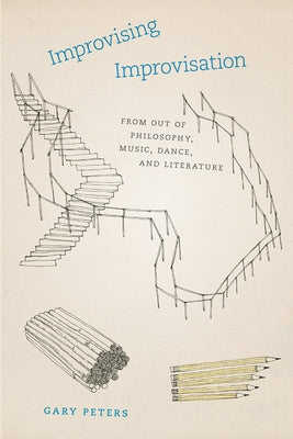 Improvising Improvisation: From Out of Philosophy, Music, Dance, and Literature by Peters, Gary