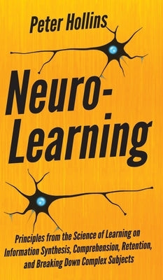 Neuro-Learning: Principles from the Science of Learning on Information Synthesis, Comprehension, Retention, and Breaking Down Complex by Hollins, Peter