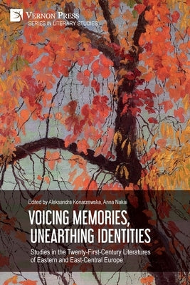 Voicing Memories, Unearthing Identities: Studies in the Twenty-First-Century Literatures of Eastern and East-Central Europe by Konarzewska, Aleksandra