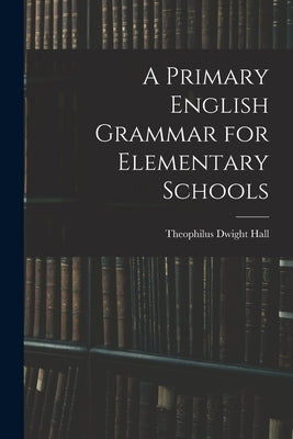 A Primary English Grammar for Elementary Schools by Hall, Theophilus Dwight