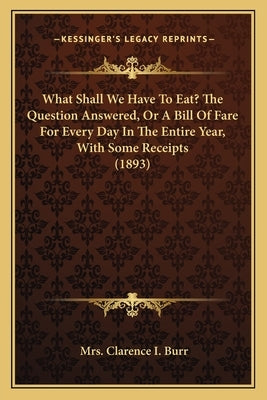 What Shall We Have To Eat? The Question Answered, Or A Bill Of Fare For Every Day In The Entire Year, With Some Receipts (1893) by Burr, Clarence I.