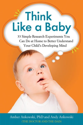 Think Like a Baby: 33 Simple Research Experiments You Can Do at Home to Better Understand Your Child's Developing Mind by Ankowski, Amber