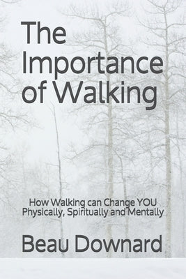 The Importance of Walking: How Walking can Change YOU Physically, Spiritually and Mentally by Downard, Beau