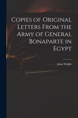 Copies of Original Letters From the Army of General Bonaparte in Egypt by Wright, John