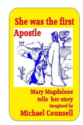 She was the First Apostle: Mary Magdalene tells her story - One woman's view of the life of Christ by Counsell, Michael