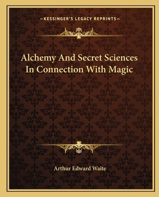 Alchemy And Secret Sciences In Connection With Magic by Waite, Arthur Edward