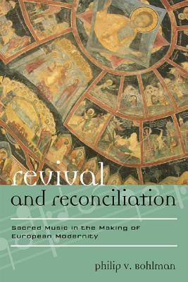 Revival and Reconciliation: Sacred Music in the Making of European Modernity by Bohlman, Philip V.