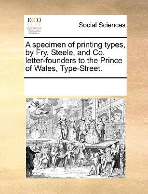 A Specimen of Printing Types, by Fry, Steele, and Co. Letter-Founders to the Prince of Wales, Type-Street. by Multiple Contributors