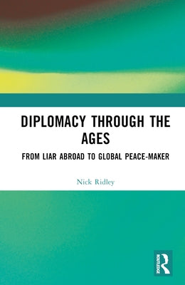 Diplomacy Through the Ages: From Liar Abroad to Global Peace-maker by Ridley, Nick