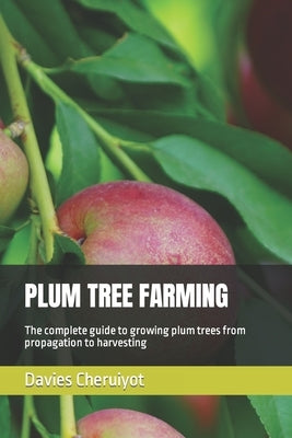 Plum Tree Farming: The complete guide to growing plum trees from propagation to harvesting by Cheruiyot, Davies