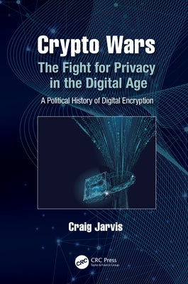 Crypto Wars: The Fight for Privacy in the Digital Age: A Political History of Digital Encryption by Jarvis, Craig