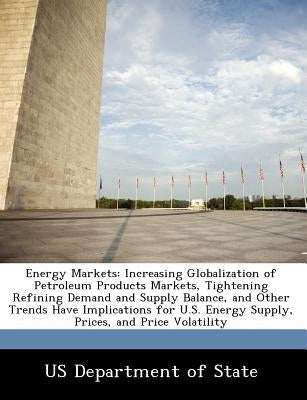 Energy Markets: Increasing Globalization of Petroleum Products Markets, Tightening Refining Demand and Supply Balance, and Other Trend by Us Department of State