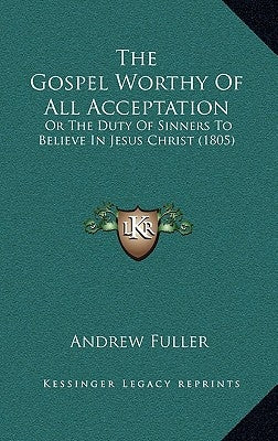 The Gospel Worthy of All Acceptation: Or the Duty of Sinners to Believe in Jesus Christ (1805) by Fuller, Andrew