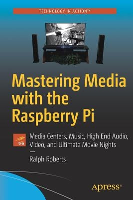 Mastering Media with the Raspberry Pi: Media Centers, Music, High End Audio, Video, and Ultimate Movie Nights by Roberts, Ralph