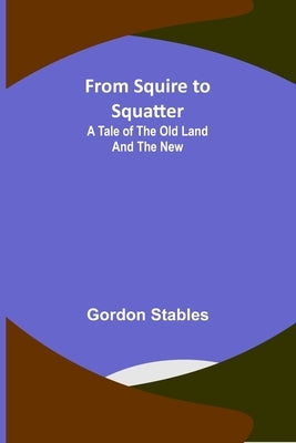 From Squire to Squatter: A Tale of the Old Land and the New by Stables, Gordon