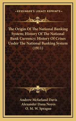 The Origin Of The National Banking System; History Of The National Bank Currency; History Of Crises Under The National Banking System (1911) by Davis, Andrew McFarland