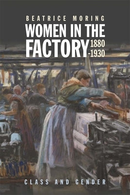 Women in the Factory, 1880-1930: Class and Gender by Moring, Beatrice