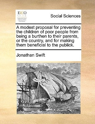 A Modest Proposal for Preventing the Children of Poor People from Being a Burthen to Their Parents, or the Country, and for Making Them Beneficial to by Swift, Jonathan