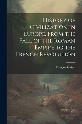 History of Civilization in Europe, From the Fall of the Roman Empire to the French Revolution by Guizot, François