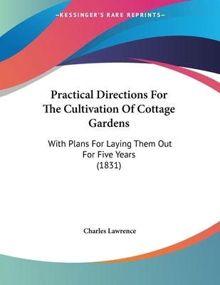 Practical Directions For The Cultivation Of Cottage Gardens: With Plans For Laying Them Out For Five Years (1831) by Lawrence, Charles