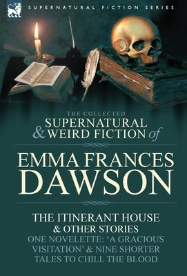 The Collected Supernatural and Weird Fiction of Emma Frances Dawson: The Itinerant House and Other Stories-One Novelette: 'a Gracious Visitation' and by Dawson, Emma Frances