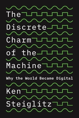 The Discrete Charm of the Machine: Why the World Became Digital by Steiglitz, Kenneth