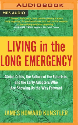 Living in the Long Emergency: Global Crisis, the Failure of the Futurists, and the Early Adapters Who Are Showing Us the Way Forward by Kunstler, James Howard