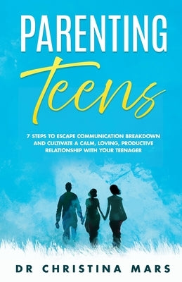 Parenting Teens: 7 Steps to Avoid Communication Breakdown and Cultivate a Calm, Loving, Productive Relationship with Your Teenager by Mars, Christina