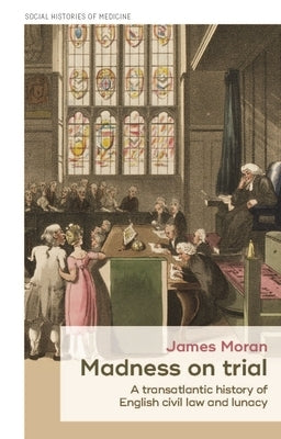 Madness on Trial: A Transatlantic History of English Civil Law and Lunacy by Moran, James