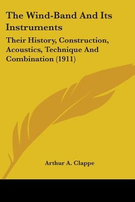 The Wind-Band And Its Instruments: Their History, Construction, Acoustics, Technique And Combination (1911) by Clappe, Arthur A.