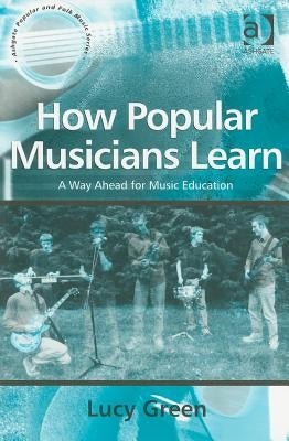 How Popular Musicians Learn: A Way Ahead for Music Education by Green, Lucy