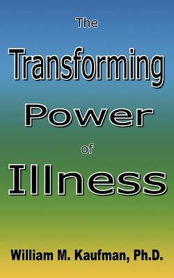 The Transforming Power Of Illness by Kaufman, William M.