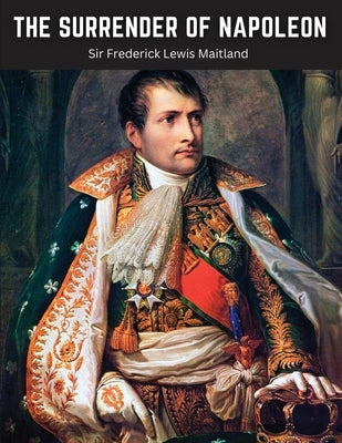 The Surrender of Napoleon: The Narrative of The Surrender of Bonaparte by Sir Frederick Lewis Maitland