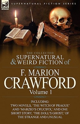 The Collected Supernatural and Weird Fiction of F. Marion Crawford: Volume 1-Including Two Novels, 'The Witch of Prague' and 'Marzio's Crucifix, ' and by Crawford, F. Marion