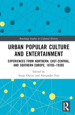 Urban Popular Culture and Entertainment: Experiences from Northern, East-Central, and Southern Europe, 1870s-1930s by Dietze, Antje